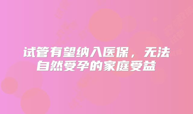 试管有望纳入医保，无法自然受孕的家庭受益
