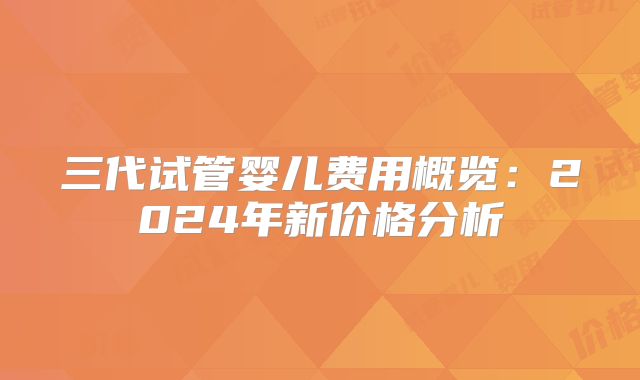 三代试管婴儿费用概览：2024年新价格分析