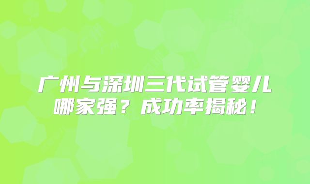广州与深圳三代试管婴儿哪家强?成功率揭秘!