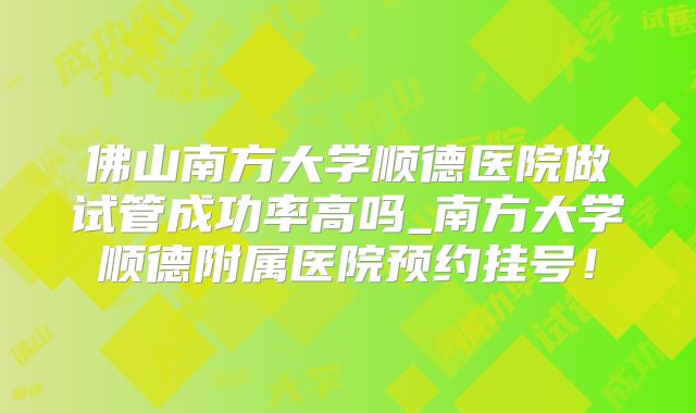 佛山南方大学顺德医院做试管成功率高吗_南方大学顺德附属医院预约挂号！