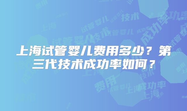 上海试管婴儿费用多少？第三代技术成功率如何？