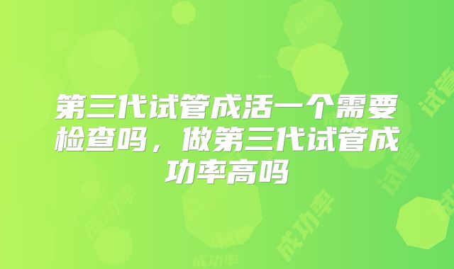 第三代试管成活一个需要检查吗,做第三代试管成功率高吗