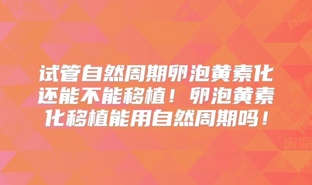 试管自然周期卵泡黄素化还能不能移植!卵泡黄素化移植能用自然周期吗!