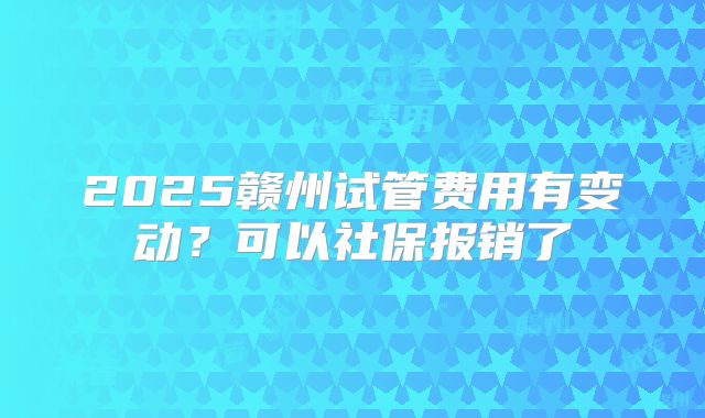 2025赣州试管费用有变动?可以社保报销了