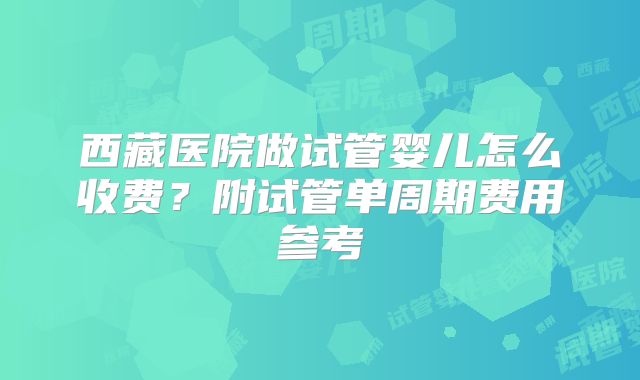 西藏医院做试管婴儿怎么收费？附试管单周期费用参考
