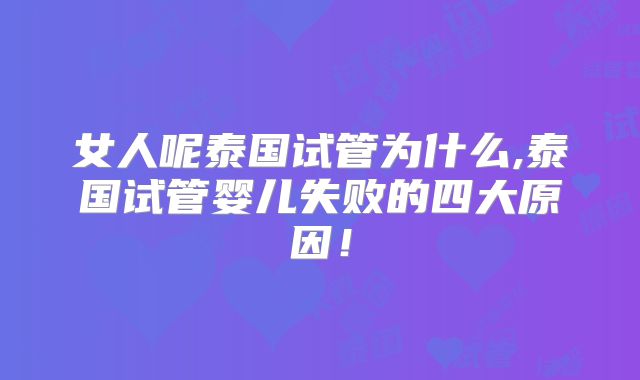 女人呢泰国试管为什么,泰国试管婴儿失败的四大原因！