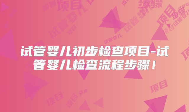 试管婴儿初步检查项目-试管婴儿检查流程步骤！