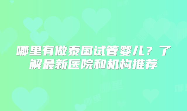 哪里有做泰国试管婴儿？了解最新医院和机构推荐