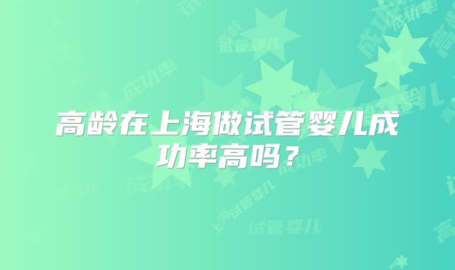 高龄在上海做试管婴儿成功率高吗？