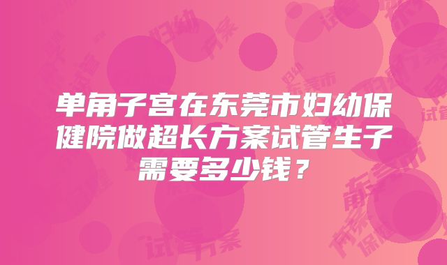 单角子宫在东莞市妇幼保健院做超长方案试管生子需要多少钱？