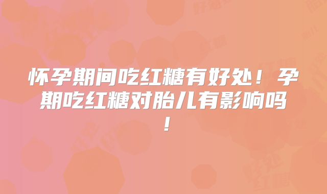 怀孕期间吃红糖有好处!孕期吃红糖对胎儿有影响吗!
