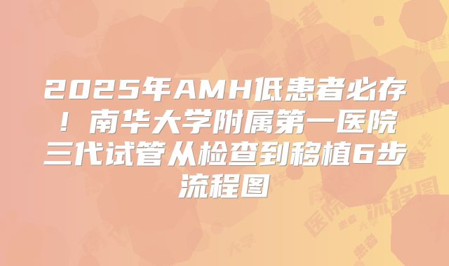 2025年AMH低患者必存！南华大学附属第一医院三代试管从检查到移植6步流程图