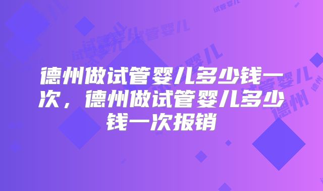 德州做试管婴儿多少钱一次，德州做试管婴儿多少钱一次报销