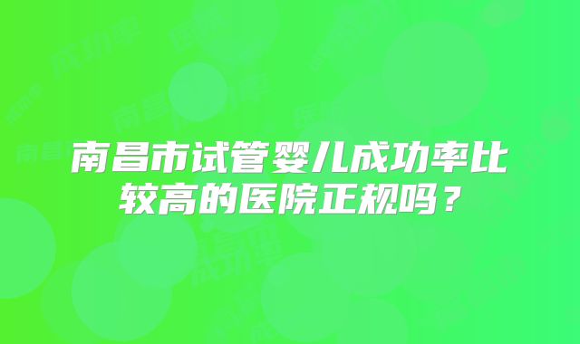 南昌市试管婴儿成功率比较高的医院正规吗？