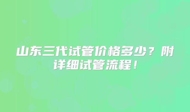 山东三代试管价格多少?附详细试管流程!