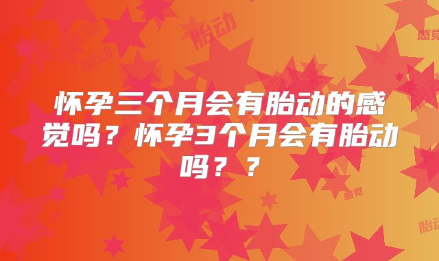 怀孕三个月会有胎动的感觉吗？怀孕3个月会有胎动吗？？