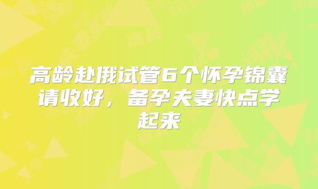 高龄赴俄试管6个怀孕锦囊请收好，备孕夫妻快点学起来
