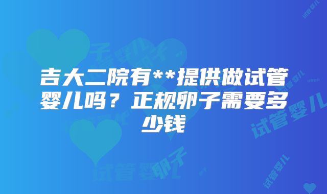 吉大二院有**提供做试管婴儿吗？正规卵子需要多少钱