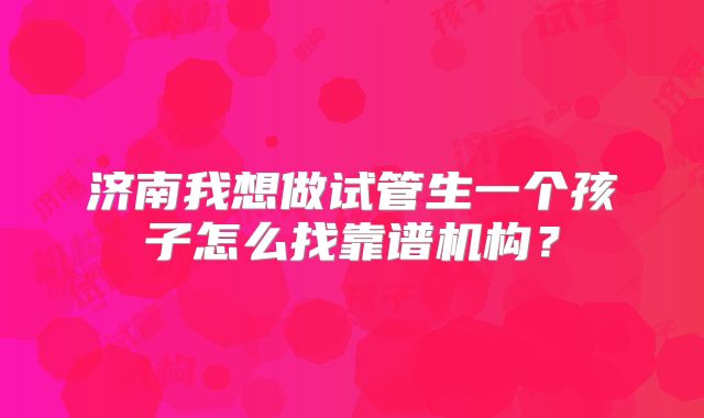 济南我想做试管生一个孩子怎么找靠谱机构?