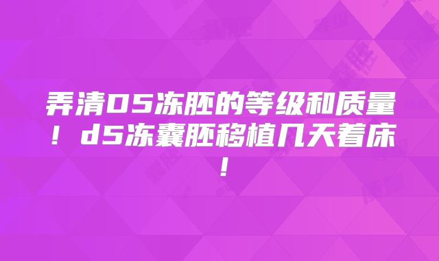 弄清D5冻胚的等级和质量!d5冻囊胚移植几天着床!