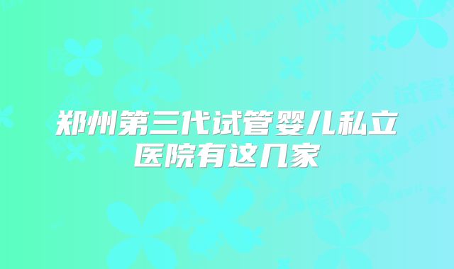 郑州第三代试管婴儿私立医院有这几家