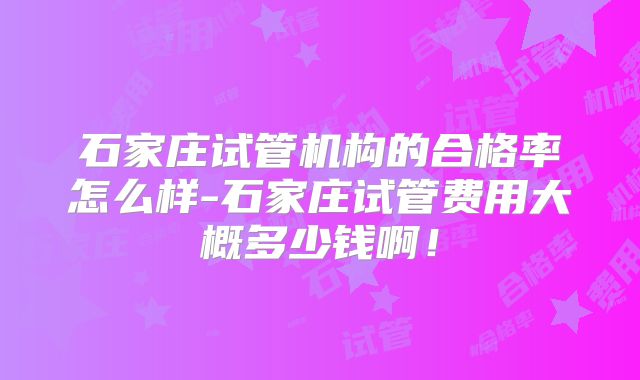 石家庄试管机构的合格率怎么样-石家庄试管费用大概多少钱啊！
