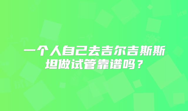 一个人自己去吉尔吉斯斯坦做试管靠谱吗？