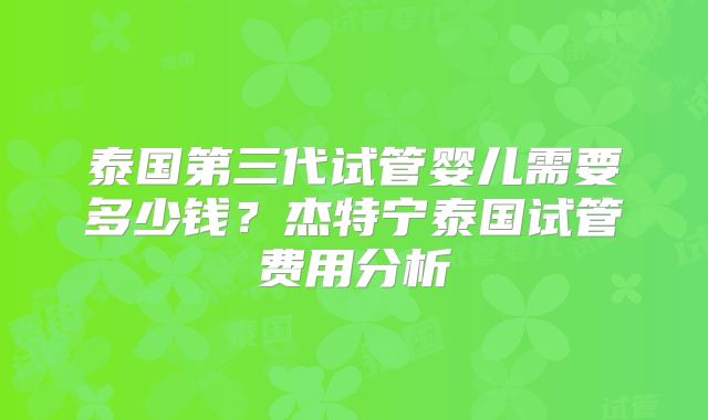 泰国第三代试管婴儿需要多少钱？杰特宁泰国试管费用分析