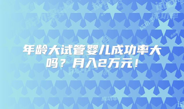 年龄大试管婴儿成功率大吗？月入2万元！
