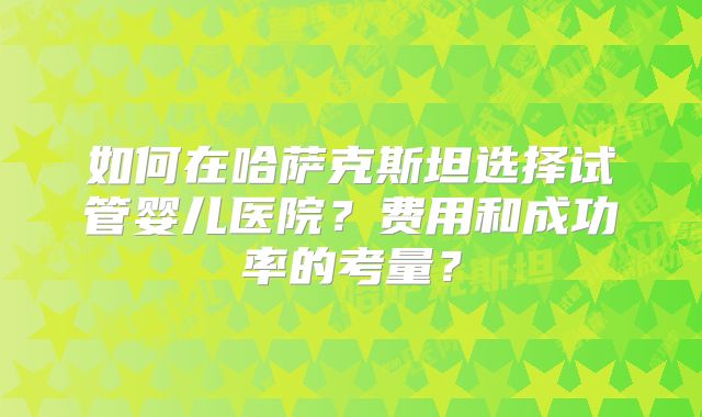 如何在哈萨克斯坦选择试管婴儿医院?费用和成功率的考量?