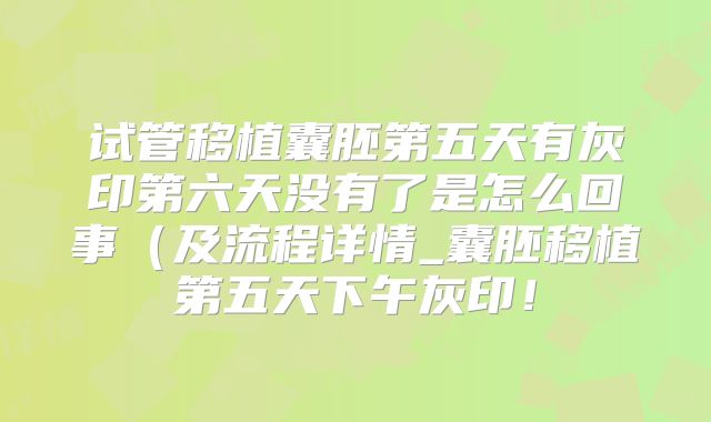 试管移植囊胚第五天有灰印第六天没有了是怎么回事（及流程详情_囊胚移植第五天下午灰印！