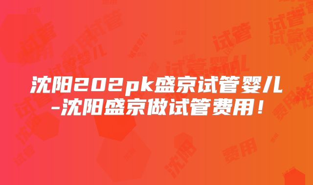 沈阳202pk盛京试管婴儿-沈阳盛京做试管费用！