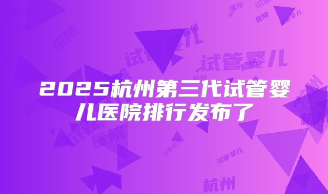 2025杭州第三代试管婴儿医院排行发布了