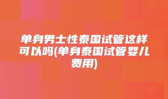 单身男士性泰国试管这样可以吗(单身泰国试管婴儿费用)
