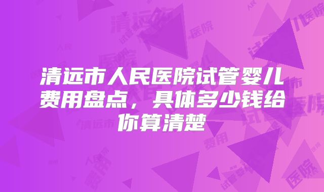 清远市人民医院试管婴儿费用盘点，具体多少钱给你算清楚