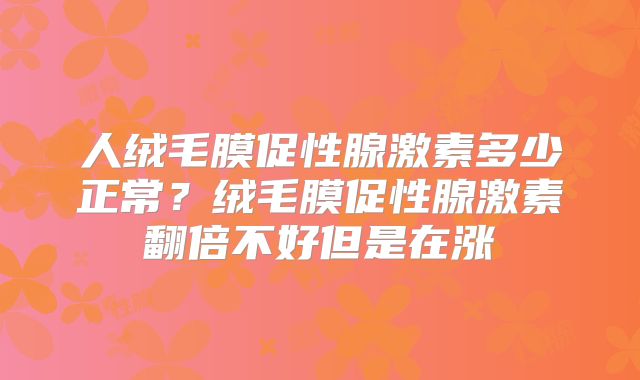 人绒毛膜促性腺激素多少正常?绒毛膜促性腺激素翻倍不好但是在涨