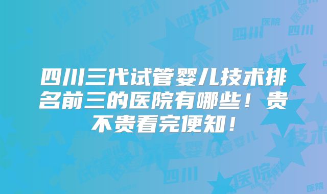 四川三代试管婴儿技术排名前三的医院有哪些！贵不贵看完便知！