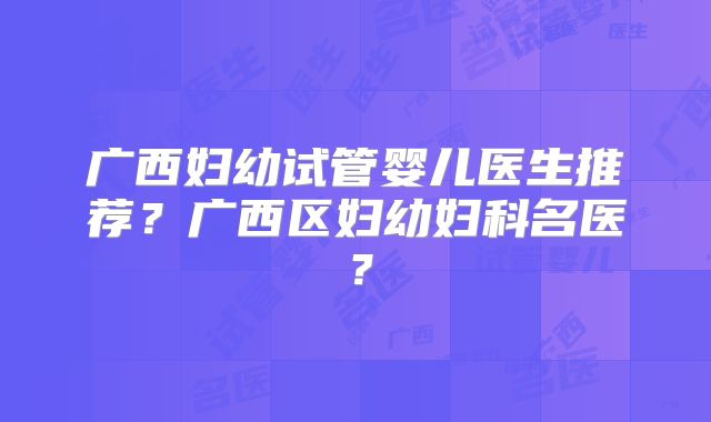 广西妇幼试管婴儿医生推荐?广西区妇幼妇科名医?