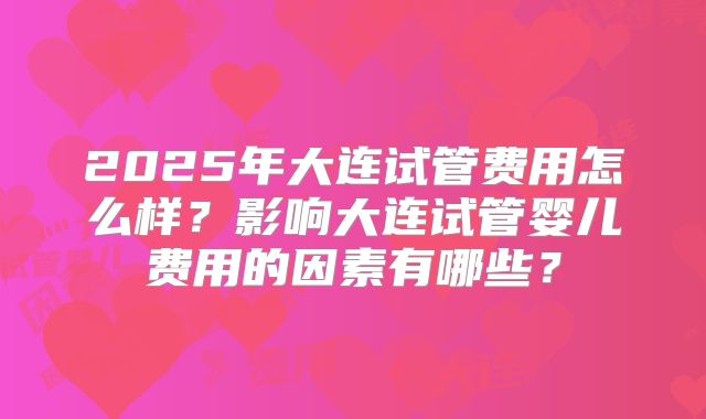 2025年大连试管费用怎么样？影响大连试管婴儿费用的因素有哪些？