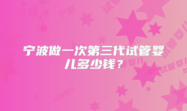 宁波做一次第三代试管婴儿多少钱?