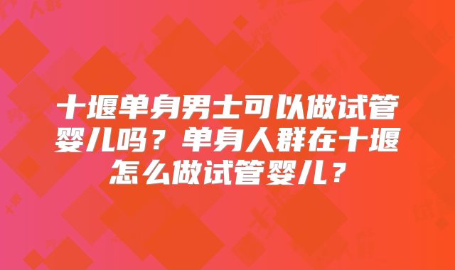 十堰单身男士可以做试管婴儿吗？单身人群在十堰怎么做试管婴儿？