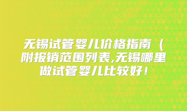 无锡试管婴儿价格指南（附报销范围列表,无锡哪里做试管婴儿比较好！