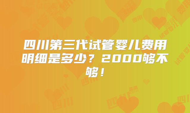 四川第三代试管婴儿费用明细是多少?2000够不够!