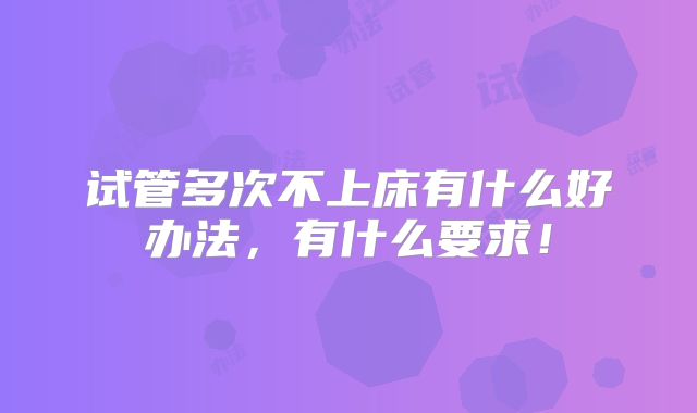 试管多次不上床有什么好办法,有什么要求!