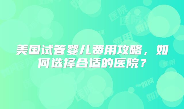 美国试管婴儿费用攻略，如何选择合适的医院？