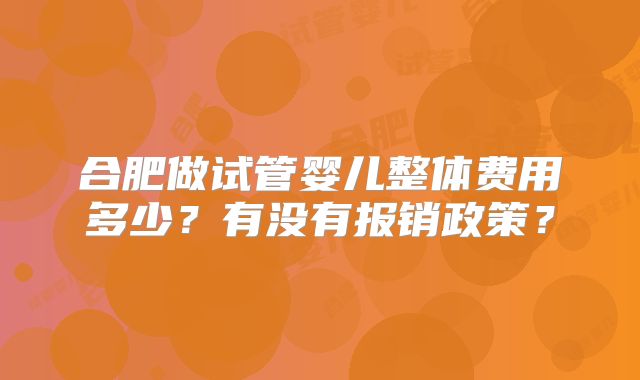 合肥做试管婴儿整体费用多少？有没有报销政策？