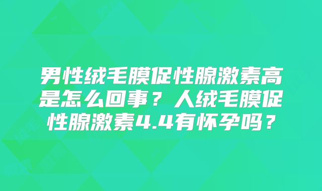 男性绒毛膜促性腺激素高是怎么回事？人绒毛膜促性腺激素4.4有怀孕吗？