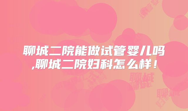 聊城二院能做试管婴儿吗,聊城二院妇科怎么样!