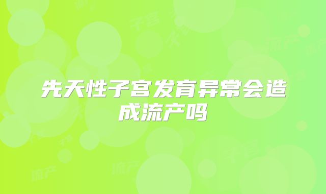 先天性子宫发育异常会造成流产吗