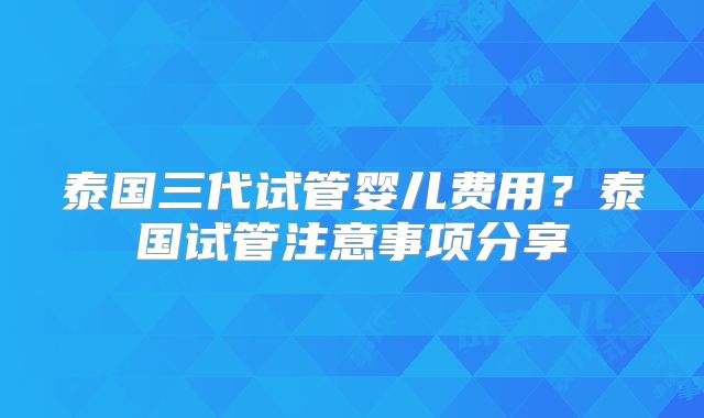 泰国三代试管婴儿费用？泰国试管注意事项分享